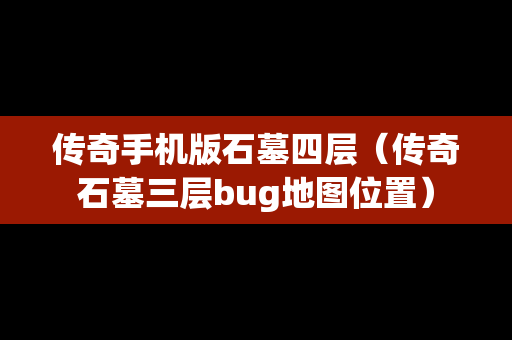 传奇手机版石墓四层（传奇石墓三层bug地图位置）
