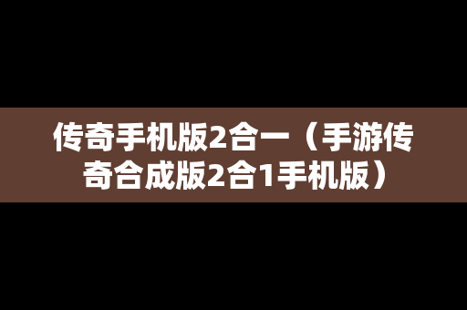 传奇手机版2合一（手游传奇合成版2合1手机版）