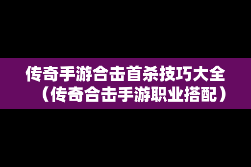 传奇手游合击首杀技巧大全（传奇合击手游职业搭配）