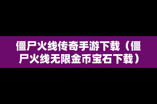 僵尸火线传奇手游下载（僵尸火线无限金币宝石下载）