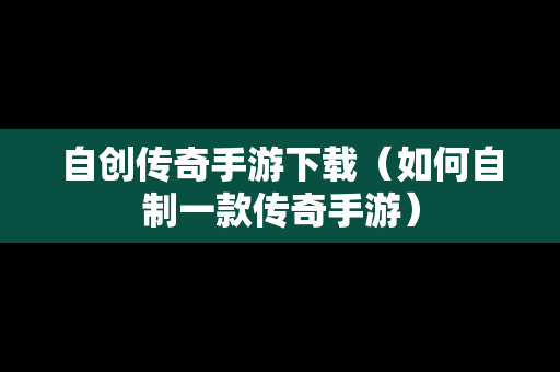 自创传奇手游下载（如何自制一款传奇手游）