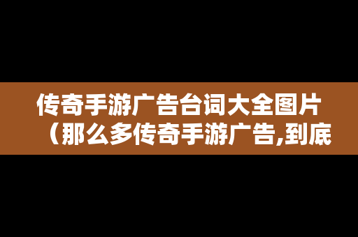 传奇手游广告台词大全图片（那么多传奇手游广告,到底哪一个是真的）