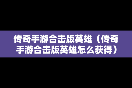 传奇手游合击版英雄（传奇手游合击版英雄怎么获得）