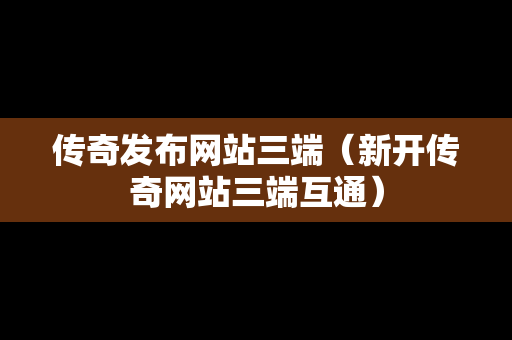 传奇发布网站三端（新开传奇网站三端互通）