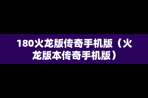 180火龙版传奇手机版（火龙版本传奇手机版）