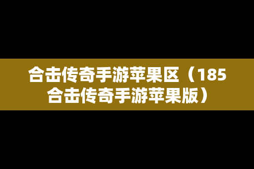 合击传奇手游苹果区（185合击传奇手游苹果版）