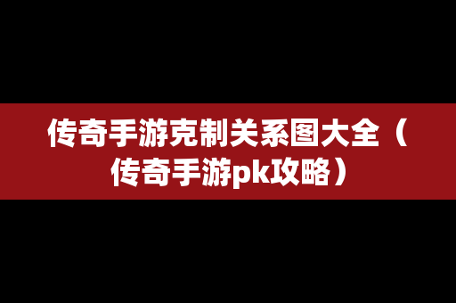 传奇手游克制关系图大全（传奇手游pk攻略）