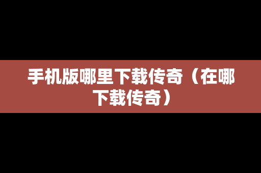 手机版哪里下载传奇（在哪下载传奇）