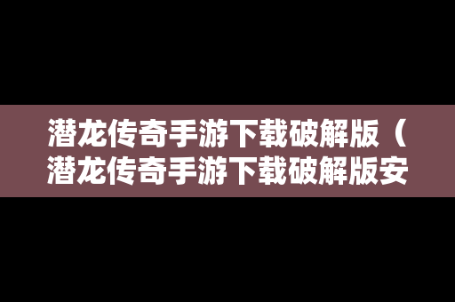 潜龙传奇手游下载破解版（潜龙传奇手游下载破解版安装）