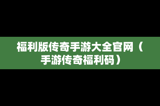 福利版传奇手游大全官网（手游传奇福利码）