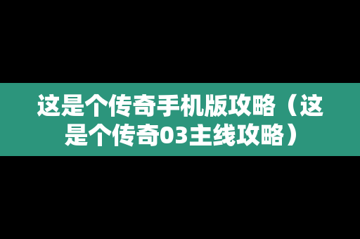 这是个传奇手机版攻略（这是个传奇03主线攻略）