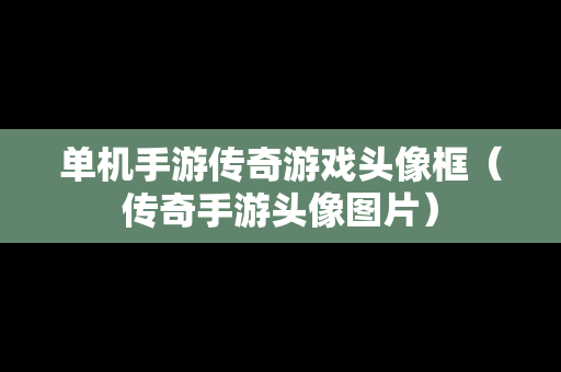 单机手游传奇游戏头像框（传奇手游头像图片）