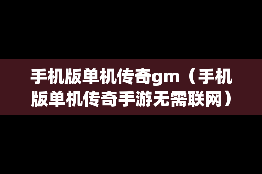 手机版单机传奇gm（手机版单机传奇手游无需联网）