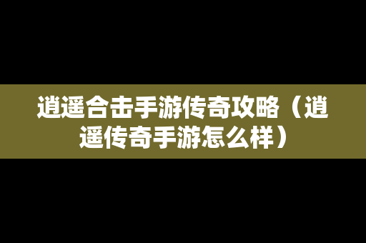 逍遥合击手游传奇攻略（逍遥传奇手游怎么样）