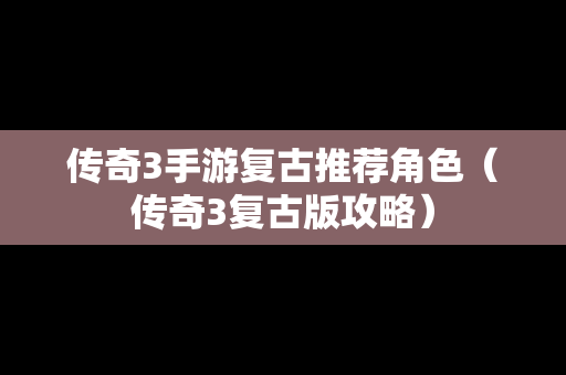 传奇3手游复古推荐角色（传奇3复古版攻略）