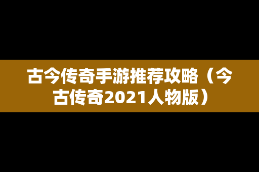 古今传奇手游推荐攻略（今古传奇2021人物版）