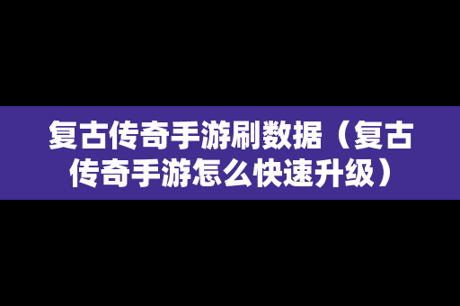 复古传奇手游刷数据（复古传奇手游怎么快速升级）