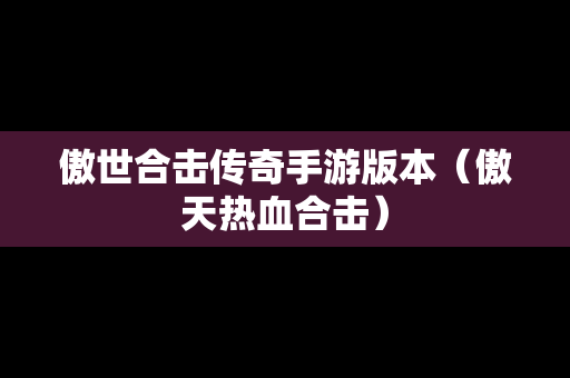 傲世合击传奇手游版本（傲天热血合击）