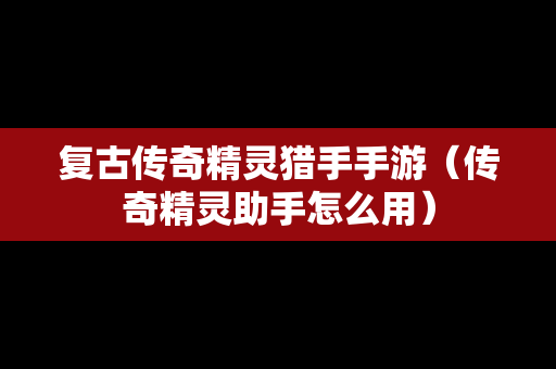 复古传奇精灵猎手手游（传奇精灵助手怎么用）