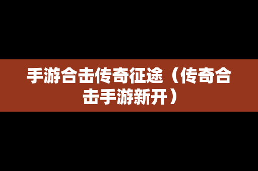 手游合击传奇征途（传奇合击手游新开）