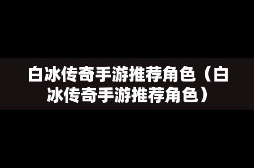 白冰传奇手游推荐角色（白冰传奇手游推荐角色）