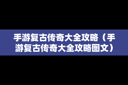 手游复古传奇大全攻略（手游复古传奇大全攻略图文）