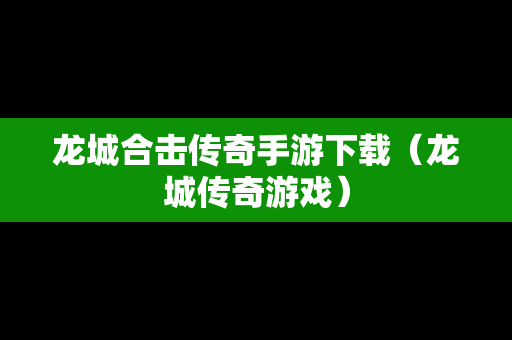龙城合击传奇手游下载（龙城传奇游戏）