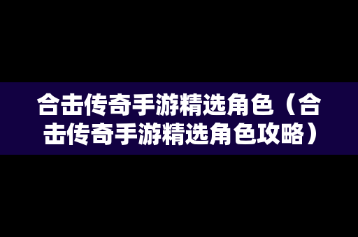 合击传奇手游精选角色（合击传奇手游精选角色攻略）