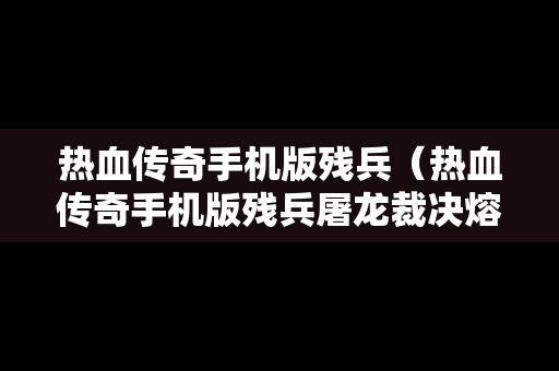 热血传奇手机版残兵（热血传奇手机版残兵屠龙裁决熔炼属性）