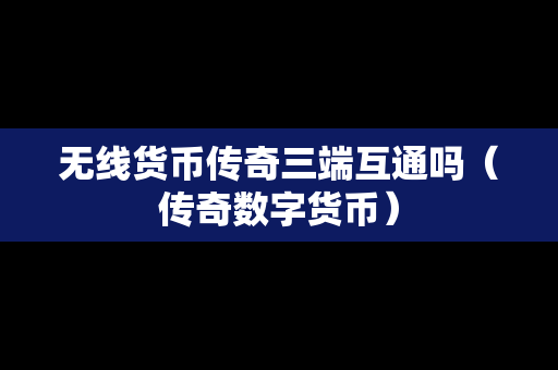 无线货币传奇三端互通吗（传奇数字货币）