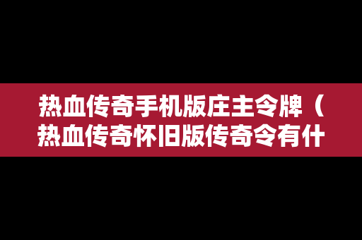 热血传奇手机版庄主令牌（热血传奇怀旧版传奇令有什么用）