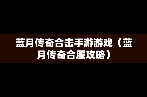 蓝月传奇合击手游游戏（蓝月传奇合服攻略）