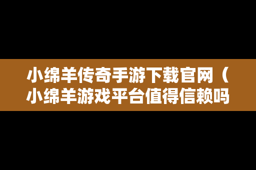 小绵羊传奇手游下载官网（小绵羊游戏平台值得信赖吗）
