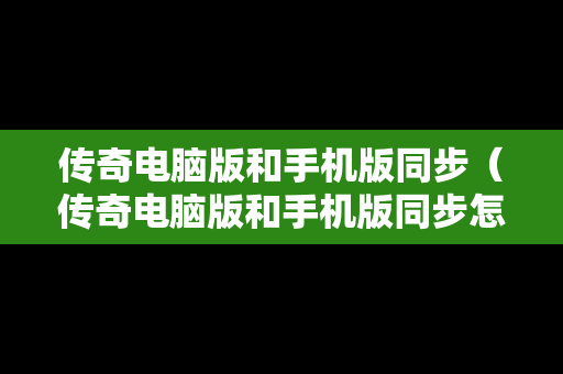 传奇电脑版和手机版同步（传奇电脑版和手机版同步怎么设置）
