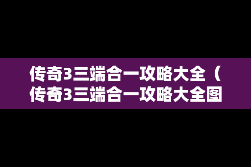 传奇3三端合一攻略大全（传奇3三端合一攻略大全图解）
