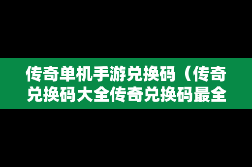 传奇单机手游兑换码（传奇兑换码大全传奇兑换码最全领取）