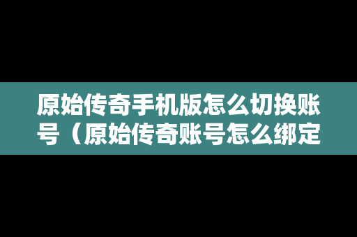 原始传奇手机版怎么切换账号（原始传奇账号怎么绑定手机）