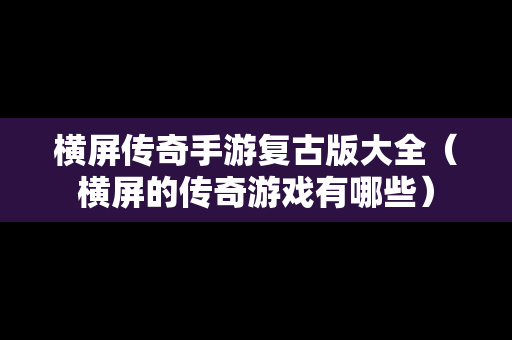 横屏传奇手游复古版大全（横屏的传奇游戏有哪些）