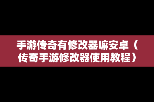 手游传奇有修改器嘛安卓（传奇手游修改器使用教程）
