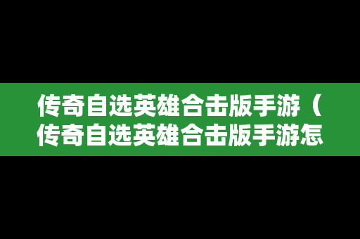传奇自选英雄合击版手游（传奇自选英雄合击版手游怎么玩）