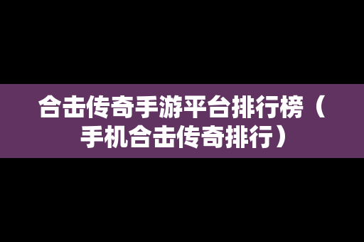 合击传奇手游平台排行榜（手机合击传奇排行）
