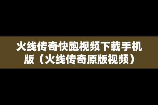 火线传奇快跑视频下载手机版（火线传奇原版视频）