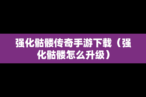 强化骷髅传奇手游下载（强化骷髅怎么升级）