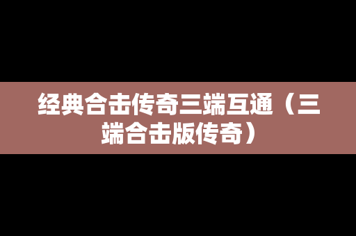 经典合击传奇三端互通（三端合击版传奇）
