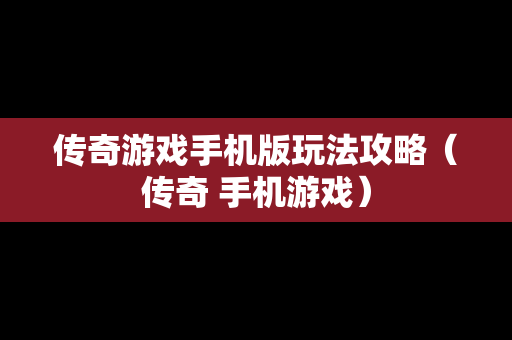 传奇游戏手机版玩法攻略（传奇 手机游戏）