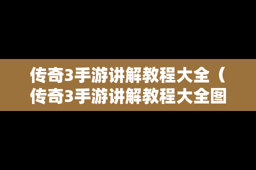 传奇3手游讲解教程大全（传奇3手游讲解教程大全图片）