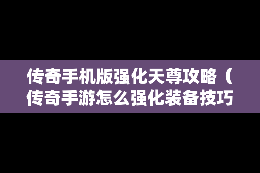 传奇手机版强化天尊攻略（传奇手游怎么强化装备技巧）