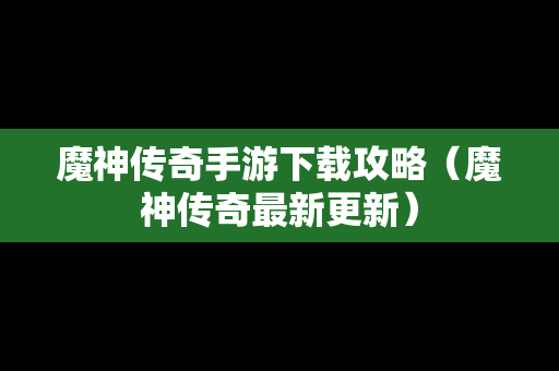 魔神传奇手游下载攻略（魔神传奇最新更新）