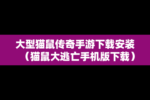 大型猫鼠传奇手游下载安装（猫鼠大逃亡手机版下载）