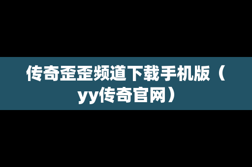 传奇歪歪频道下载手机版（yy传奇官网）